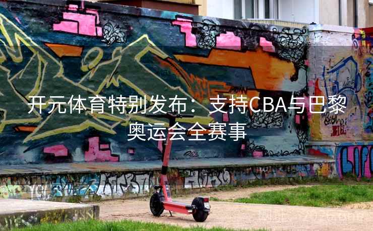开元体育特别发布:支持CBA与巴黎奥运会全赛事