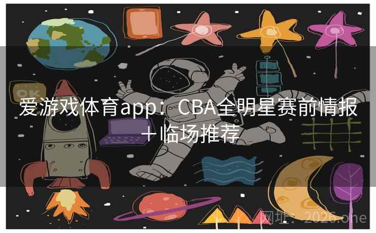 爱游戏体育app:CBA全明星赛前情报+临场推荐