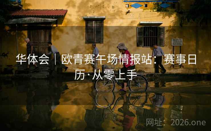 华体会|欧青赛午场情报站:赛事日历·从零上手