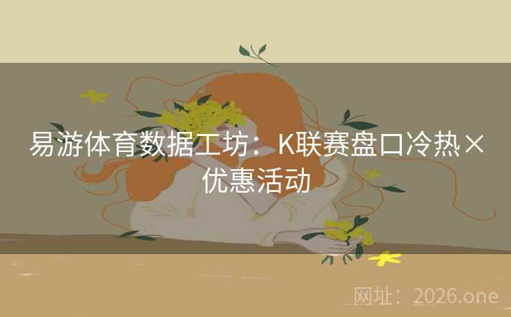 易游体育数据工坊：K联赛盘口冷热×优惠活动