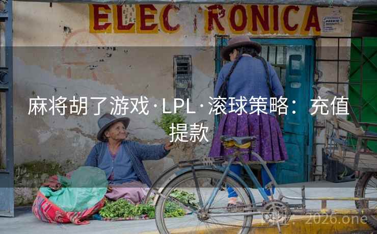 麻将胡了游戏·LPL·滚球策略:充值提款