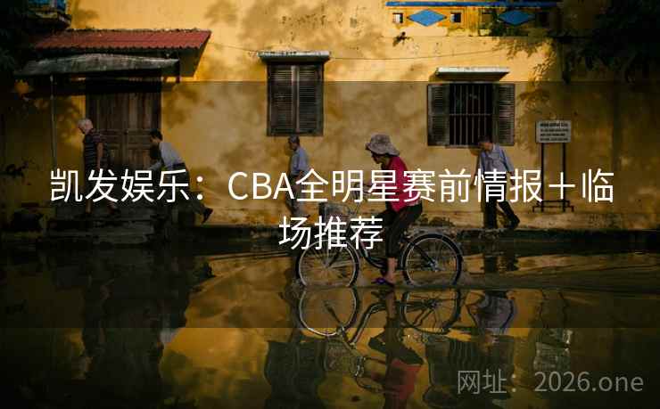 凯发娱乐:CBA全明星赛前情报+临场推荐