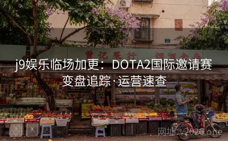 j9娱乐临场加更:DOTA2国际邀请赛变盘追踪·运营速查