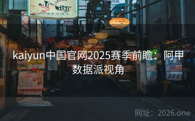 kaiyun中国官网2025赛季前瞻：阿甲数据派视角