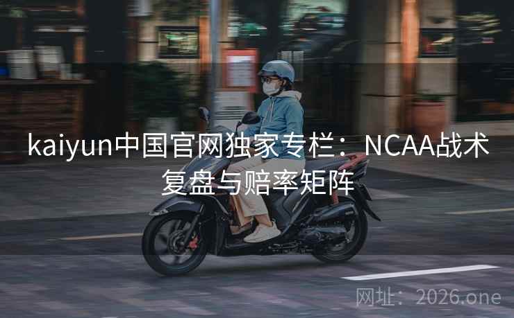 kaiyun中国官网独家专栏:NCAA战术复盘与赔率矩阵