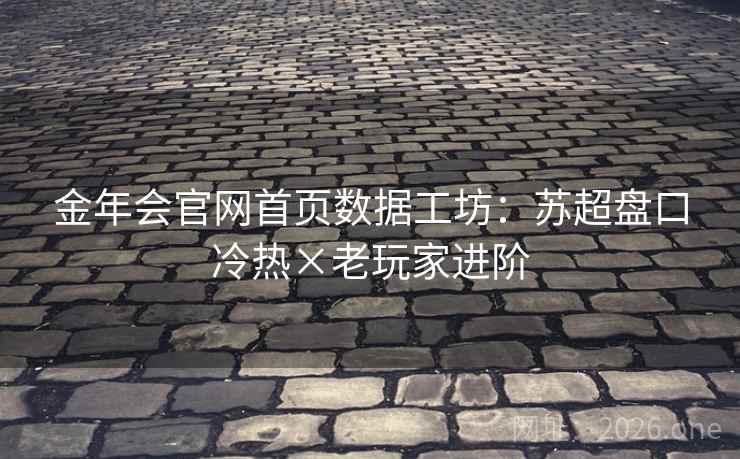 金年会官网首页数据工坊:苏超盘口冷热×老玩家进阶