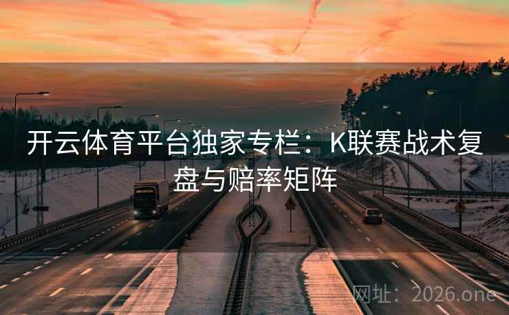 开云体育平台独家专栏:K联赛战术复盘与赔率矩阵