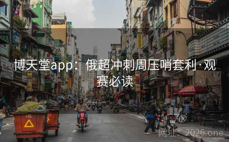 博天堂app:俄超冲刺周压哨套利·观赛必读