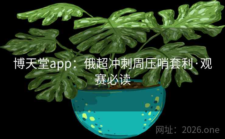 博天堂app:俄超冲刺周压哨套利·观赛必读