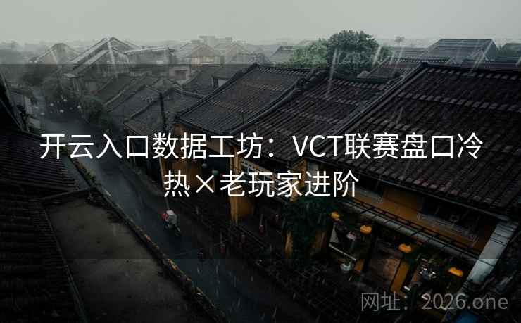 开云入口数据工坊：VCT联赛盘口冷热×老玩家进阶