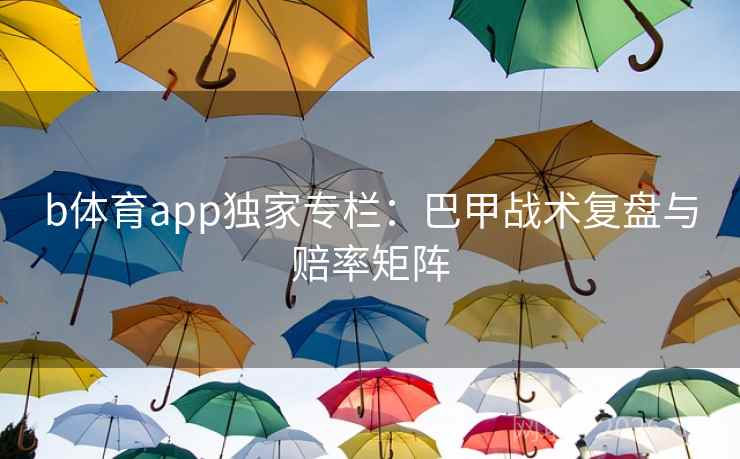 b体育app独家专栏:巴甲战术复盘与赔率矩阵