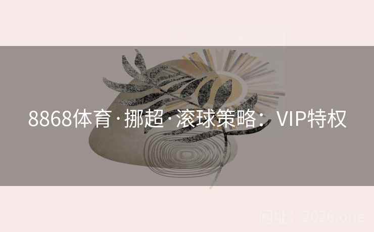 8868体育·挪超·滚球策略：VIP特权