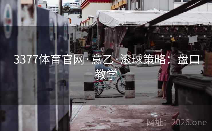 3377体育官网·意乙·滚球策略:盘口教学