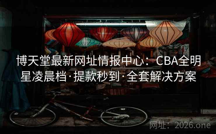 博天堂最新网址情报中心：CBA全明星凌晨档·提款秒到·全套解决方案