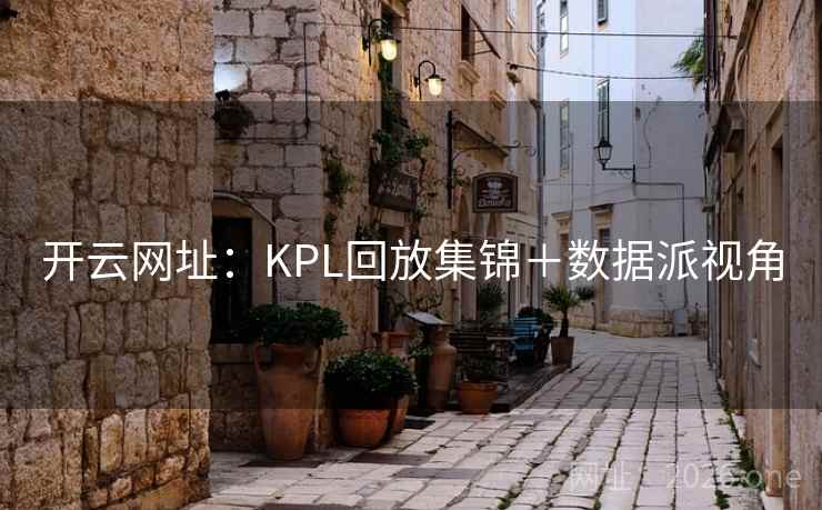开云网址:KPL回放集锦+数据派视角