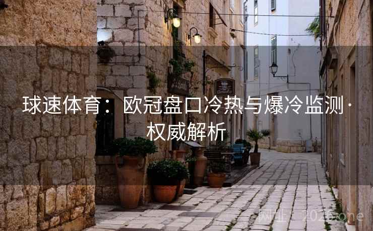 球速体育：欧冠盘口冷热与爆冷监测·权威解析