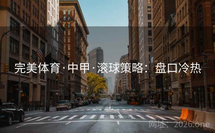 完美体育·中甲·滚球策略:盘口冷热