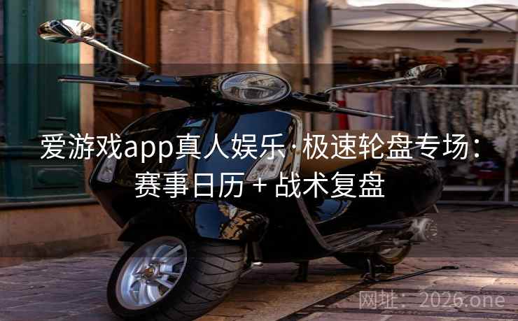 爱游戏app真人娱乐·极速轮盘专场:赛事日历 + 战术复盘