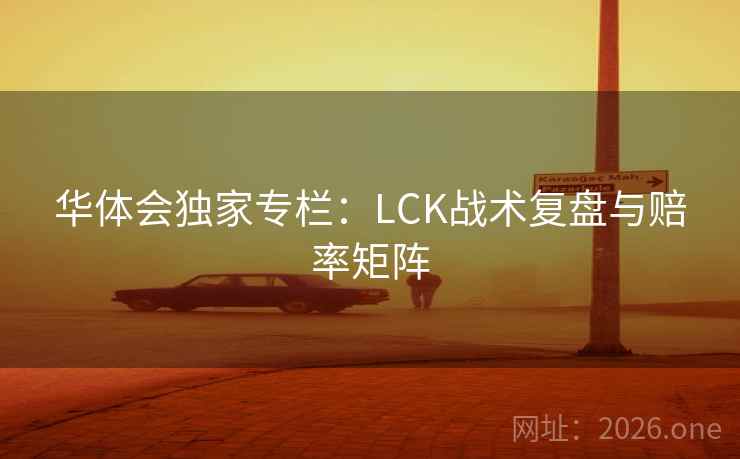 华体会独家专栏:LCK战术复盘与赔率矩阵