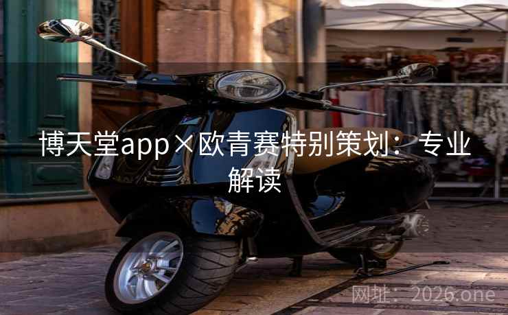 博天堂app×欧青赛特别策划:专业解读