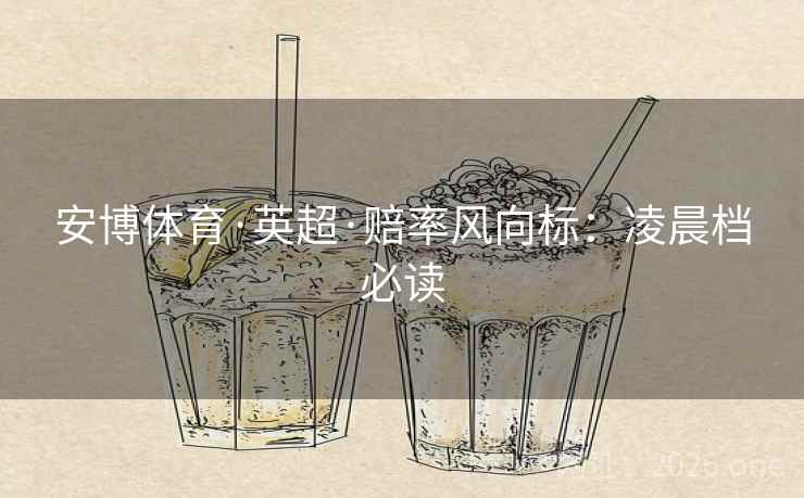 安博体育·英超·赔率风向标:凌晨档必读