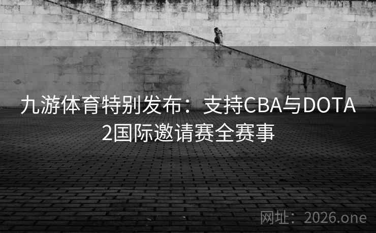 九游体育特别发布:支持CBA与DOTA2国际邀请赛全赛事