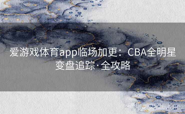 爱游戏体育app临场加更:CBA全明星变盘追踪·全攻略