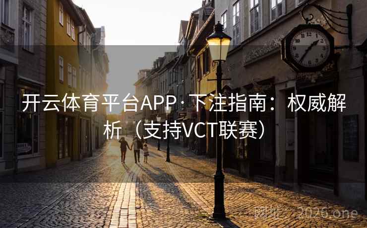 开云体育平台APP·下注指南:权威解析(支持VCT联赛)